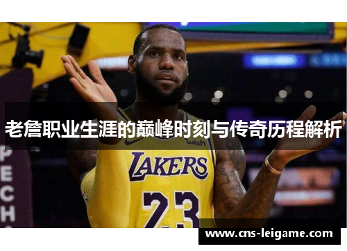 老詹职业生涯的巅峰时刻与传奇历程解析