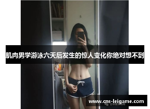 肌肉男学游泳六天后发生的惊人变化你绝对想不到