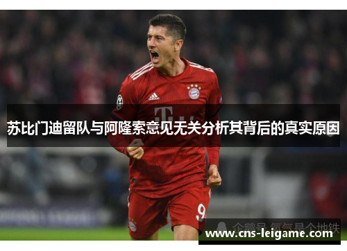 苏比门迪留队与阿隆索意见无关分析其背后的真实原因