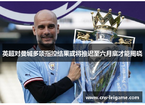 英超对曼城多项指控结果或将推迟至六月底才能揭晓 英超对曼城多项指控结果或将推迟至六月底才能揭晓