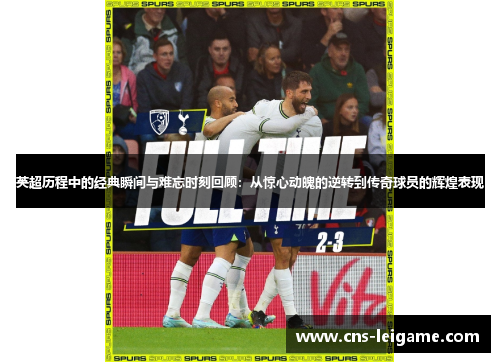 英超历程中的经典瞬间与难忘时刻回顾：从惊心动魄的逆转到传奇球员的辉煌表现