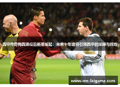 西甲传奇梅西退役后新星崛起：未来十年谁将引领西甲的荣耀与辉煌