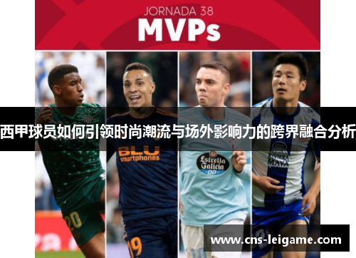 西甲球员如何引领时尚潮流与场外影响力的跨界融合分析