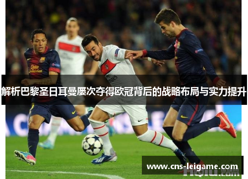 解析巴黎圣日耳曼屡次夺得欧冠背后的战略布局与实力提升