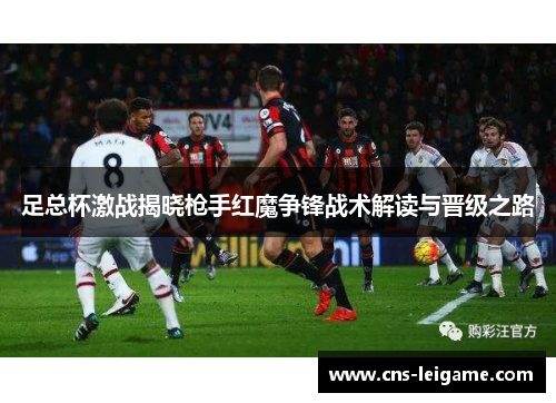 足总杯激战揭晓枪手红魔争锋战术解读与晋级之路