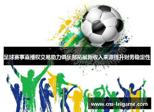 足球赛事直播权交易助力俱乐部拓展新收入来源提升财务稳定性 足球赛事直播权交易助力俱乐部拓展新收入来源提升财务稳定性