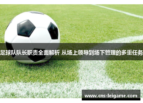 足球队队长职责全面解析 从场上领导到场下管理的多重任务 足球队队长职责全面解析 从场上领导到场下管理的多重任务