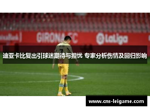 迪亚卡比复出引球迷期待与担忧 专家分析伤情及回归影响