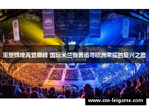 重塑辉煌再登巅峰 国际米兰奋勇追寻欧洲荣耀的复兴之路 重塑辉煌再登巅峰 国际米兰奋勇追寻欧洲荣耀的复兴之路