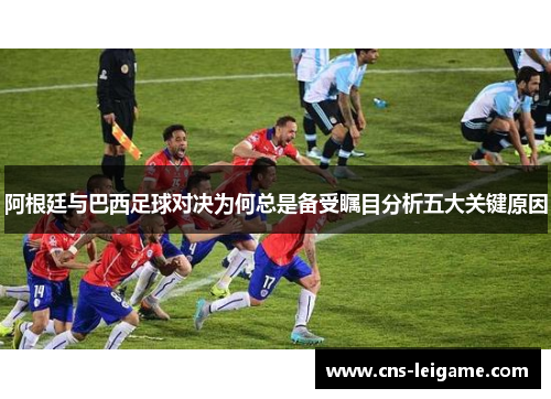 阿根廷与巴西足球对决为何总是备受瞩目分析五大关键原因 阿根廷与巴西足球对决为何总是备受瞩目分析五大关键原因