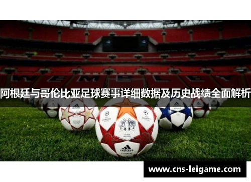 阿根廷与哥伦比亚足球赛事详细数据及历史战绩全面解析 阿根廷与哥伦比亚足球赛事详细数据及历史战绩全面解析