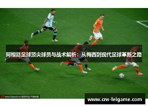 阿根廷足球顶尖球员与战术解析:从梅西到现代足球革新之路 阿根廷足球顶尖球员与战术解析:从梅西到现代足球革新之路