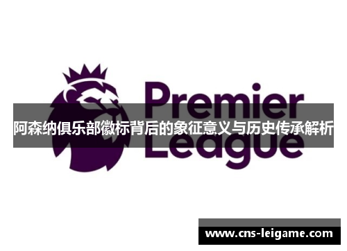 阿森纳俱乐部徽标背后的象征意义与历史传承解析 阿森纳俱乐部徽标背后的象征意义与历史传承解析