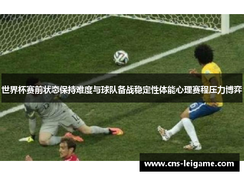 世界杯赛前状态保持难度与球队备战稳定性体能心理赛程压力博弈 世界杯赛前状态保持难度与球队备战稳定性体能心理赛程压力博弈