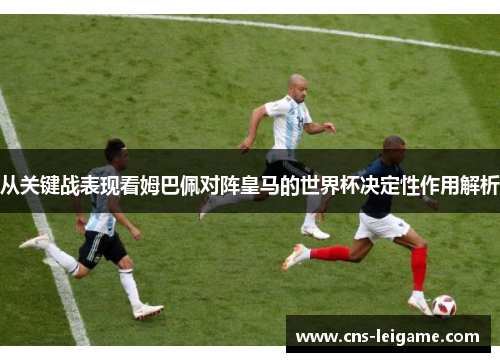 从关键战表现看姆巴佩对阵皇马的世界杯决定性作用解析