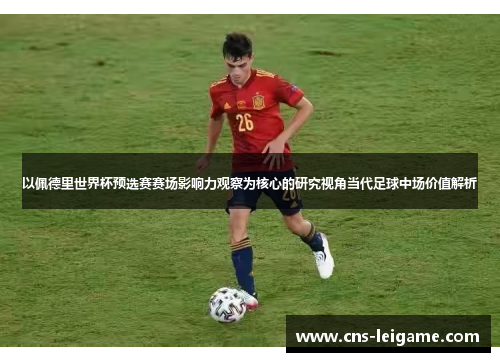 以佩德里世界杯预选赛赛场影响力观察为核心的研究视角当代足球中场价值解析 以佩德里世界杯预选赛赛场影响力观察为核心的研究视角当代足球中场价值解析