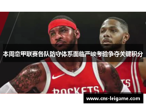 本周意甲联赛各队防守体系面临严峻考验争夺关键积分 本周意甲联赛各队防守体系面临严峻考验争夺关键积分