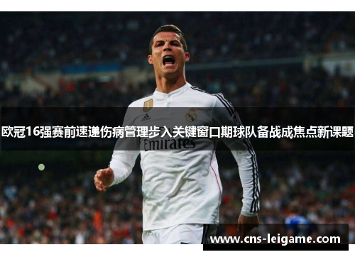 欧冠16强赛前速递伤病管理步入关键窗口期球队备战成焦点新课题 欧冠16强赛前速递伤病管理步入关键窗口期球队备战成焦点新课题