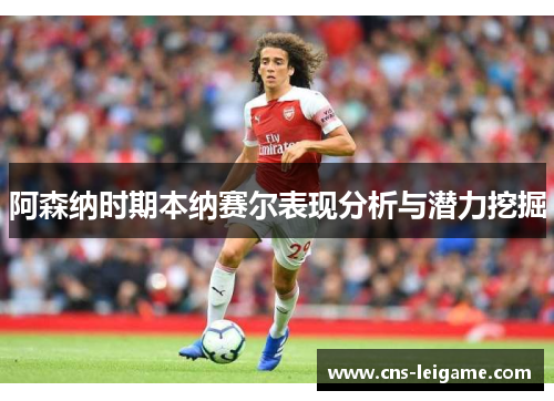 阿森纳时期本纳赛尔表现分析与潜力挖掘 阿森纳时期本纳赛尔表现分析与潜力挖掘
