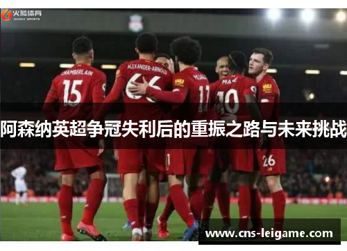 阿森纳英超争冠失利后的重振之路与未来挑战