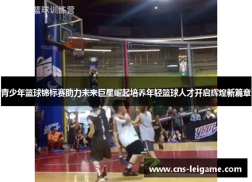 青少年篮球锦标赛助力未来巨星崛起培养年轻篮球人才开启辉煌新篇章