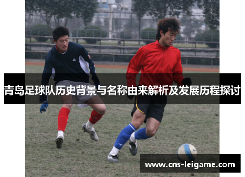 青岛足球队历史背景与名称由来解析及发展历程探讨