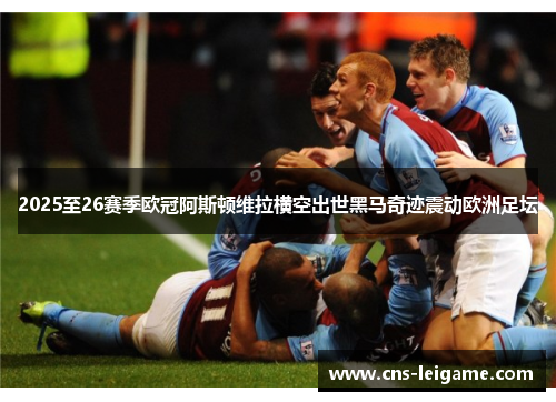 2025至26赛季欧冠阿斯顿维拉横空出世黑马奇迹震动欧洲足坛