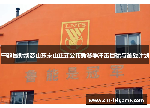 中超最新动态山东泰山正式公布新赛季冲击目标与备战计划 中超最新动态山东泰山正式公布新赛季冲击目标与备战计划