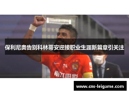 保利尼奥告别科林蒂安迎接职业生涯新篇章引关注