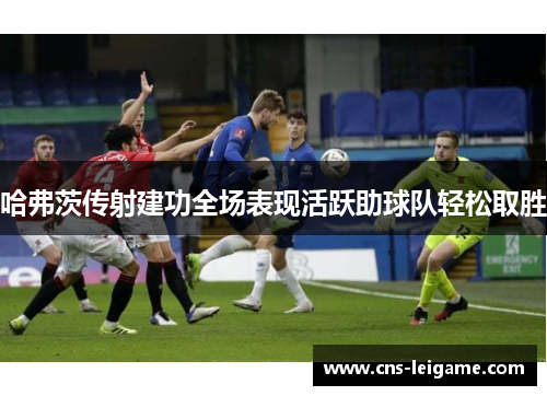 哈弗茨传射建功全场表现活跃助球队轻松取胜