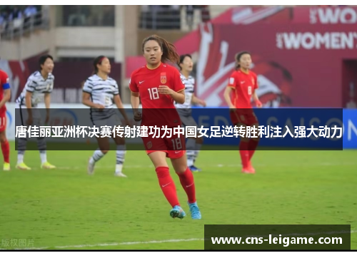 唐佳丽亚洲杯决赛传射建功为中国女足逆转胜利注入强大动力