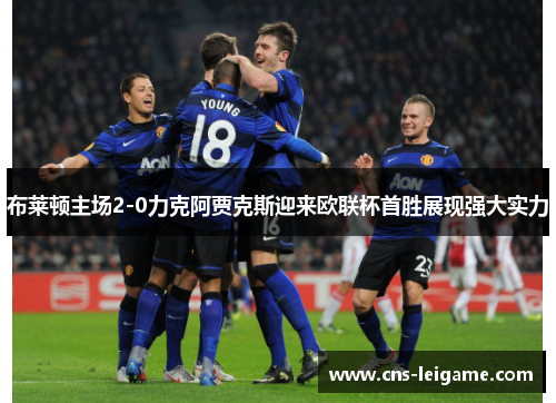 布莱顿主场2-0力克阿贾克斯迎来欧联杯首胜展现强大实力