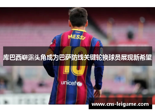 库巴西崭露头角成为巴萨防线关键轮换球员展现新希望