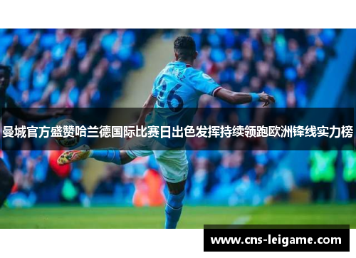 曼城官方盛赞哈兰德国际比赛日出色发挥持续领跑欧洲锋线实力榜