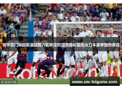荷甲豪门埃因霍温提前六轮锁定欧冠资格彰显统治力本赛季强势表现