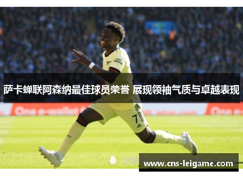 萨卡蝉联阿森纳最佳球员荣誉 展现领袖气质与卓越表现