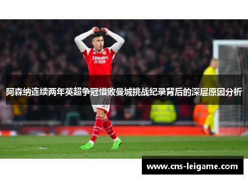 阿森纳连续两年英超争冠惜败曼城挑战纪录背后的深层原因分析