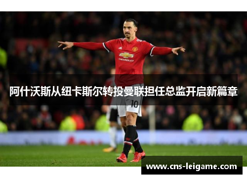 阿什沃斯从纽卡斯尔转投曼联担任总监开启新篇章