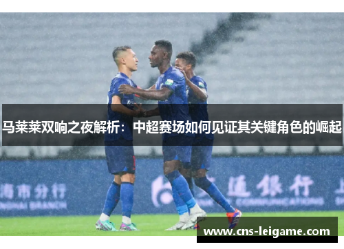 马莱莱双响之夜解析：中超赛场如何见证其关键角色的崛起
