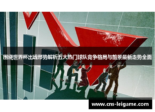 围绕世界杯出线形势解析五大热门球队竞争格局与前景最新走势全面