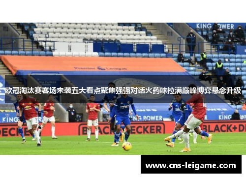 欧冠淘汰赛客场来袭五大看点聚焦强强对话火药味拉满巅峰博弈悬念升级