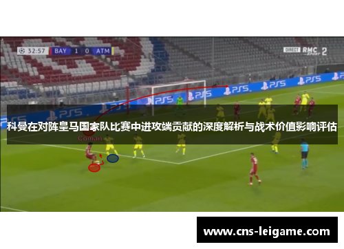 科曼在对阵皇马国家队比赛中进攻端贡献的深度解析与战术价值影响评估