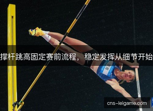 撑杆跳高固定赛前流程,稳定发挥从细节开始 撑杆跳高固定赛前流程,稳定发挥从细节开始