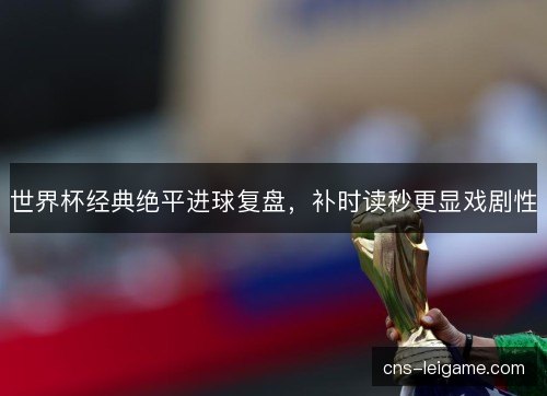 世界杯经典绝平进球复盘，补时读秒更显戏剧性